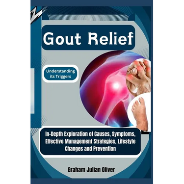 Gout Relief: Understanding its Triggers: In-Depth Exploration of Causes, Symptoms, Effective Management Strategies, Lifestyle Changes and Prevention