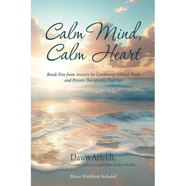 Calm Mind, Calm Heart: Break Free from Anxiety by Combining Biblical Truth and Proven Therapeutic Practices