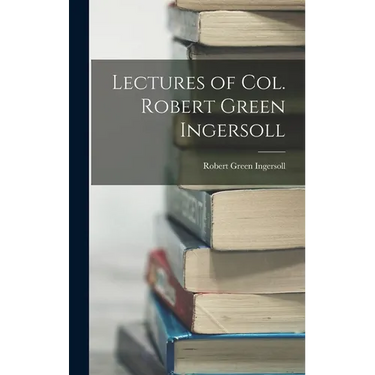 Lectures of Col. Robert Green Ingersoll