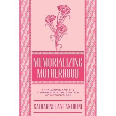 Memorializing Motherhood: Anna Jarvis and the Struggle for Control of Mother's Day Volume 15
