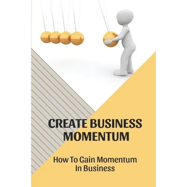 Create Business Momentum: How To Gain Momentum In Business: Guide For Leaders To Create Business Momentum