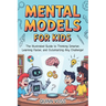 Mental Models for Kids: The Illustrated Guide to Thinking Smarter, Learning Faster, and Outsmarting Any Challenge!