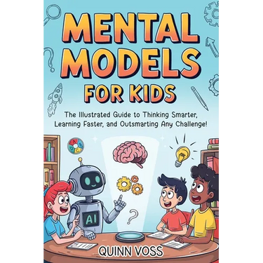 Mental Models for Kids: The Illustrated Guide to Thinking Smarter, Learning Faster, and Outsmarting Any Challenge!