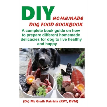 DIY Homemade Dog Food Cookbook: A complete book guide on how to prepare a homemade delicacies for dog to live healthy and happy