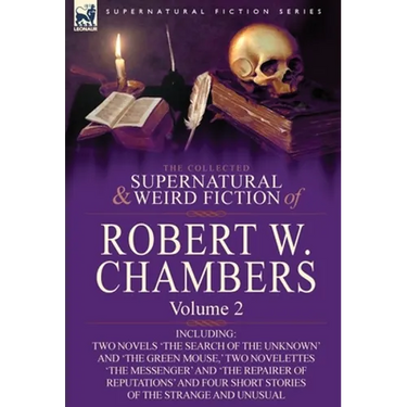 The Collected Supernatural and Weird Fiction of Robert W. Chambers: Volume 2-Including Two Novels 'The Search of the Unknown' and 'The Green Mouse, '