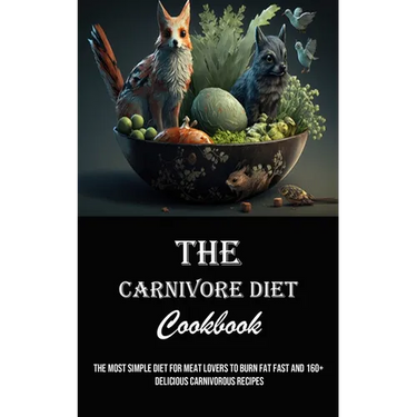 The Carnivore Diet Cookbook: The Most Simple Diet for Meat Lovers to Burn Fat Fast and 160+ Delicious Carnivorous Recipes