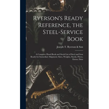 Ryerson's Ready Reference, the Steel-Service Book: A Complete Hand Book and Stock List of Steel and Iron Ready for Immediate Shipment; Sizes, Weights,