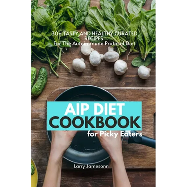 AIP Diet Cookbook For Picky Eaters: 30+ Tasty and Healthy Curated Recipes For The Autoimmune Protocol Diet