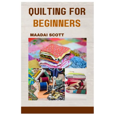 Quilting for Beginners: A Beginner's Guide to Mastering the Art of Quilting