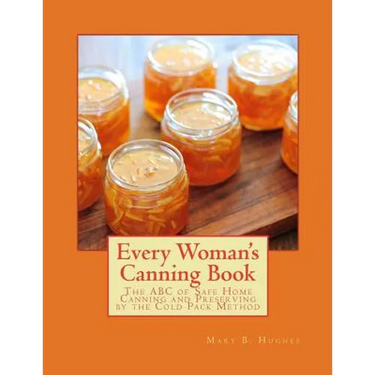 Every Woman's Canning Book: The ABC of Safe Home Canning and Preserving by the Cold Pack Method