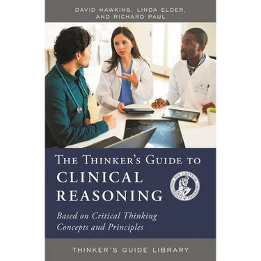 The Thinker's Guide to Clinical Reasoning: Based on Critical Thinking Concepts and Tools