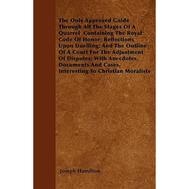 The Only Approved Guide Through All The Stages Of A Quarrel Containing The Royal Code Of Honor; Reflections Upon Duelling; And The Outline Of A Court