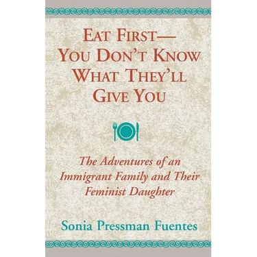 Eat First - You Don't Know What They'll Give You: The Adventures of an Immigrant Family and Their Feminist Daughter