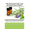 My Essential Oils Just Arrived! Now What?: The 1, 2, 3s and A, B, Cs For Beginning Essential Oil Users