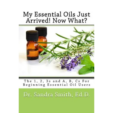 My Essential Oils Just Arrived! Now What?: The 1, 2, 3s and A, B, Cs For Beginning Essential Oil Users