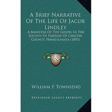 A Brief Narrative of the Life of Jacob Lindley: A Minister of the Gospel in the Society of Friends of Chester County, Pennsylvania (1893)