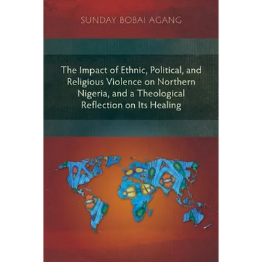 The Impact of Ethnic, Political, and Religious Violence on Northern Nigeria, and a Theological Reflection on Its Healing