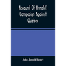 Account Of Arnold'S Campaign Against Quebec: And Of The Hardships And Sufferings Of That Band Of Heroes Who Traversed The Wilderness Of Maine From Cam