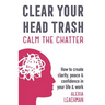 Clear Your Head Trash: How To Create Clarity, Peace & Confidence in Your Life & Work