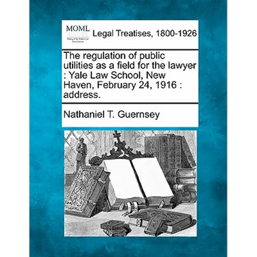 The Regulation of Public Utilities as a Field for the Lawyer: Yale Law School, New Haven, February 24, 1916: Address.