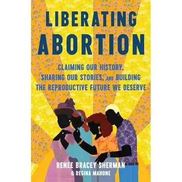 Liberating Abortion: Claiming Our History, Sharing Our Stories, and Building the Reproductive Future We Deserve
