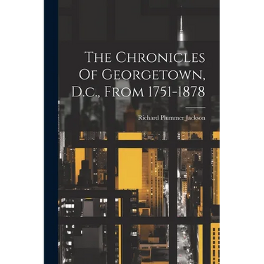 The Chronicles Of Georgetown, D.c., From 1751-1878