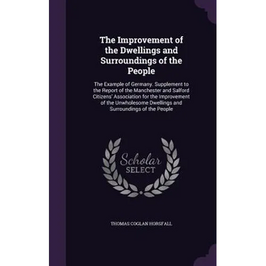 The Improvement of the Dwellings and Surroundings of the People: The Example of Germany. Supplement to the Report of the Manchester and Salford Citize