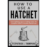 How to Use a Hatchet: From Splitting Logs to Crafting Tools: The Complete Guide to Versatile Hatchet Use