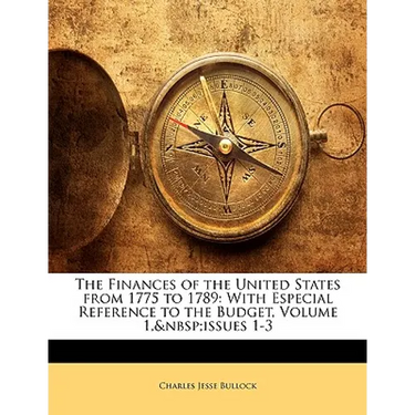 The Finances of the United States from 1775 to 1789: With Especial Reference to the Budget, Volume 1, Issues 1-3