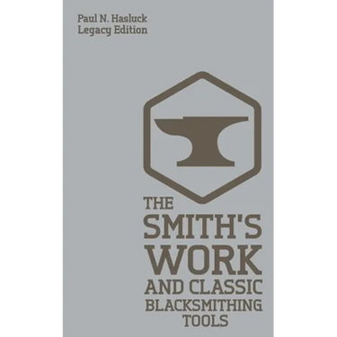The Smith's Work And Classic Blacksmithing Tools (Legacy Edition): Classic Approaches And Equipment For The Forge