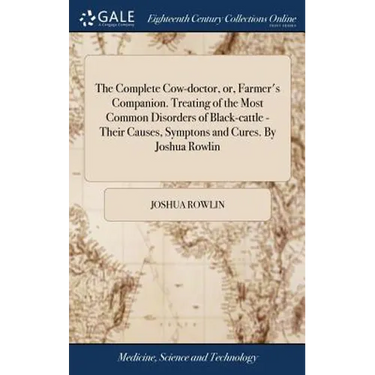 The Complete Cow-doctor, or, Farmer's Companion. Treating of the Most Common Disorders of Black-cattle - Their Causes, Symptons and Cures. By Joshua R
