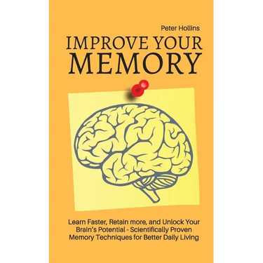 Improve Your Memory - Learn Faster, Retain more, and Unlock Your Brain's Potential - 17 Scientifically Proven Memory Techniques for Better Daily Livin