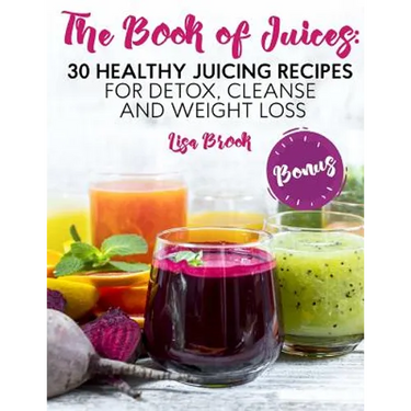 The Book of Juices: 30 Healthy Juicing Recipes for Detox, Cleanse and Weight Loss