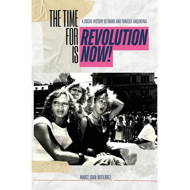 The Time of Revolution is Now!: A Social History of Trans and Travesti Argentina