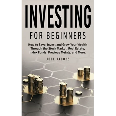 Investing For Beginners: How to Save, Invest and Grow Your Wealth Through the Stock Market, Real Estate, Index Funds, Precious Metals, and More
