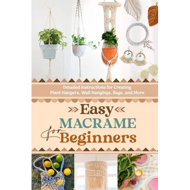 Easy Macrame for Beginners: Detailed Instructions for Creating Plant Hangers, Wall Hangings, Bags, and More