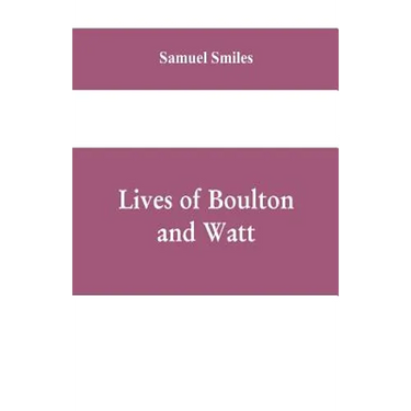Lives of Boulton and Watt: Principally from the Original Soho Mss., Comprising Also a History of the Invention and Introduction of the Steam-Engi