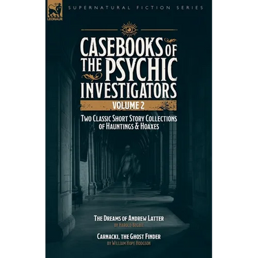 Casebooks of the Psychic Investigators Volume 2, Two Classic Short Story Collections of Hauntings and Hoaxes: The Dreams of Andrew Latter & Carnacki,