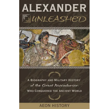 Alexander Unleashed: A Biography and Military History of the Great Macedonian Who Conquered the Ancient World