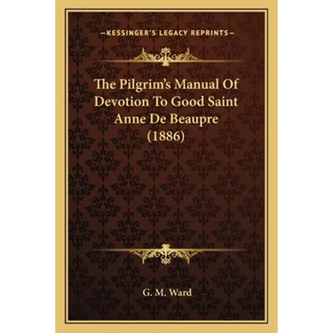 The Pilgrim's Manual Of Devotion To Good Saint Anne De Beaupre (1886)