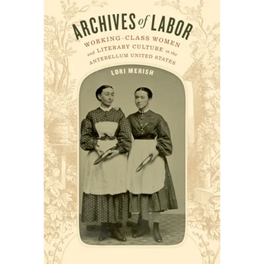 Archives of Labor: Working-Class Women and Literary Culture in the Antebellum United States