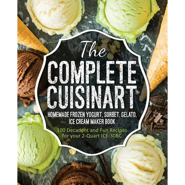 The Complete Cuisinart Homemade Frozen Yogurt, Sorbet, Gelato, Ice Cream Maker Book: 100 Decadent and Fun Recipes for your 2-Quart ICE-30BC