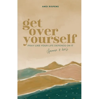 Get Over Yourself: Pray like Your Life Depends on It (because It Does)