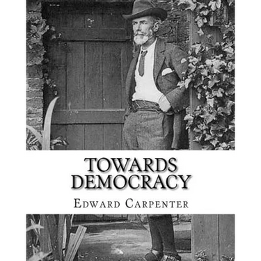Towards democracy By: Edward Carpenter: Edward Carpenter (29 August 1844 - 28 June 1929) was an English socialist poet, philosopher, antholo