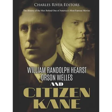William Randolph Hearst, Orson Welles, and Citizen Kane: The History of the Men Behind One of America's Most Famous Movies