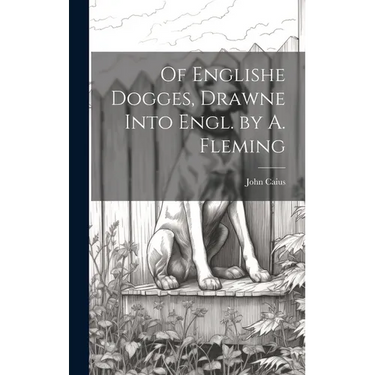 Of Englishe Dogges, Drawne Into Engl. by A. Fleming