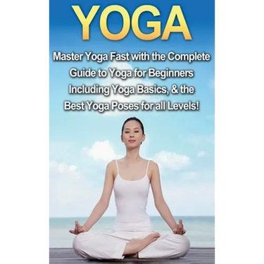 Yoga: Master Yoga Fast with the Complete Guide to Yoga for Beginners; Including Yoga Basics & the Best Yoga Poses for All Levels!