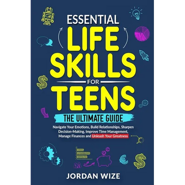 Essential Life Skills for Teens: The Ultimate Guide -Navigate Your Emotions, Build Relationships, Sharpen Decision-Making, Improve Time Management, Ma