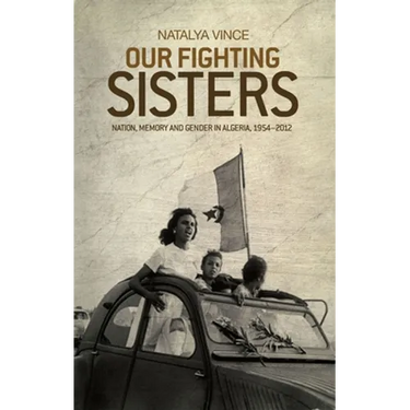 Our Fighting Sisters: Nation, Memory and Gender in Algeria, 1954-2012