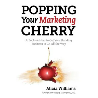 Popping Your Marketing Cherry: A Book on How to Get Your Budding Business to Go All the Way (In Five Easy Steps)